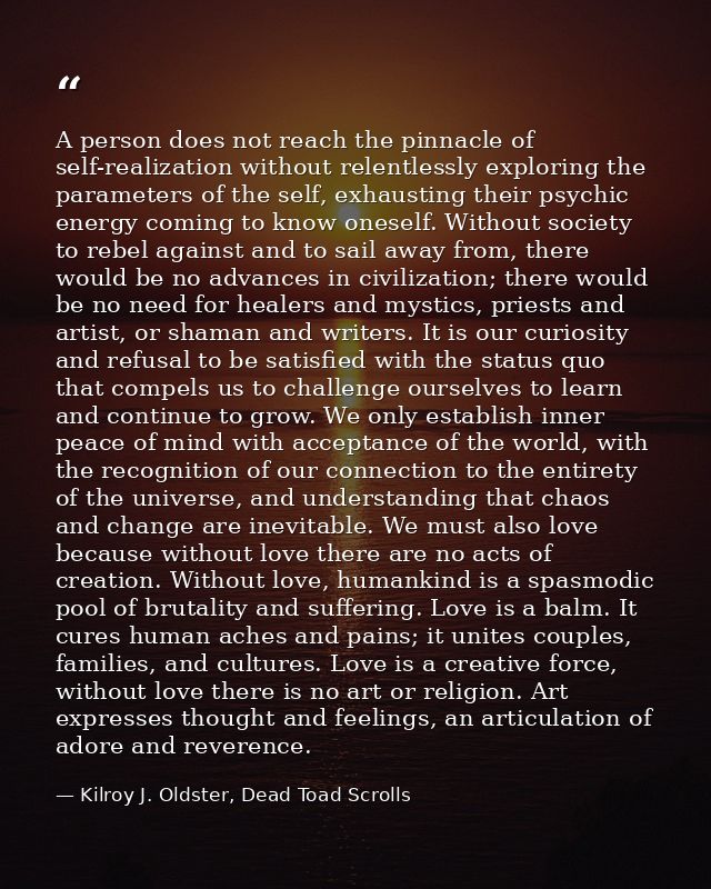 A person does not reach the pinnacle of self-realization without relentlessly exploring the parameters of the self, exha — Kilroy J. Oldster, Dead Toad Scrolls