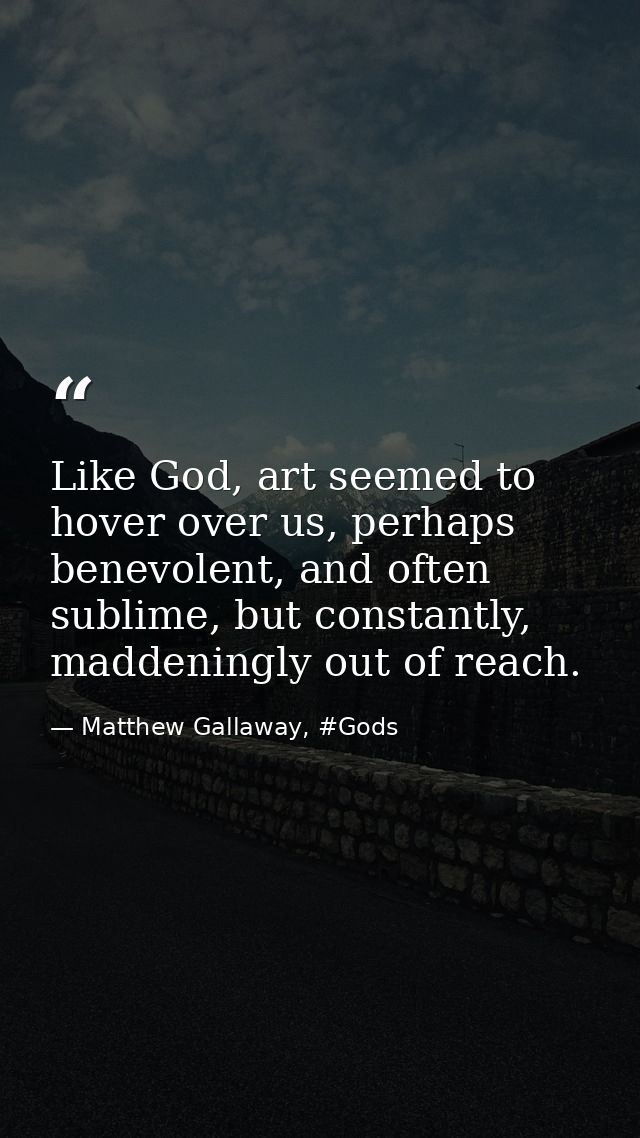 Like God, art seemed to hover over us, perhaps benevolent, and often sublime, but constantly, maddeningly out of reach. — Matthew Gallaway, #Gods
