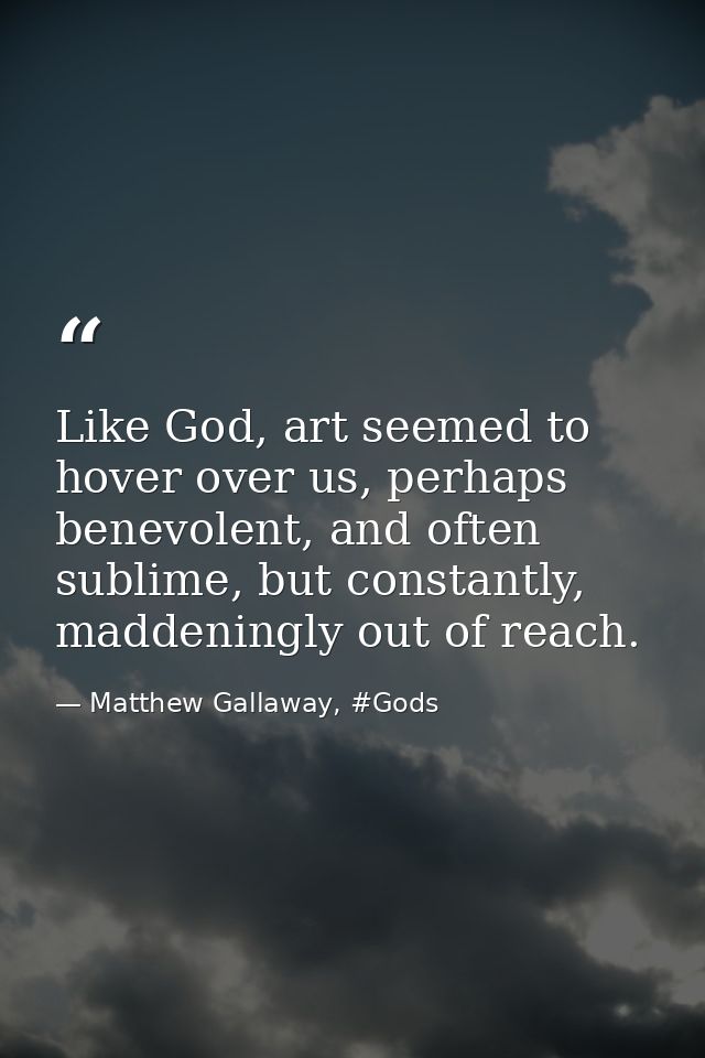 Like God, art seemed to hover over us, perhaps benevolent, and often sublime, but constantly, maddeningly out of reach. — Matthew Gallaway, #Gods