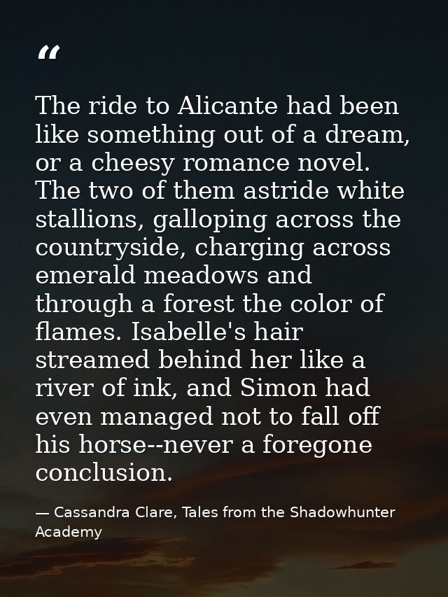 The ride to Alicante had been like something out of a dream, or a cheesy romance novel. The two of them astride white st — Cassandra Clare, Tales from the Shadowhunter Academy