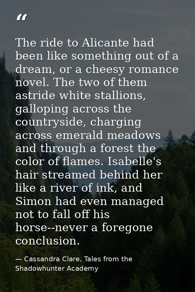 The ride to Alicante had been like something out of a dream, or a cheesy romance novel. The two of them astride white st — Cassandra Clare, Tales from the Shadowhunter Academy