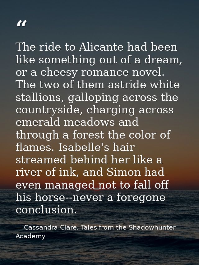 The ride to Alicante had been like something out of a dream, or a cheesy romance novel. The two of them astride white st — Cassandra Clare, Tales from the Shadowhunter Academy