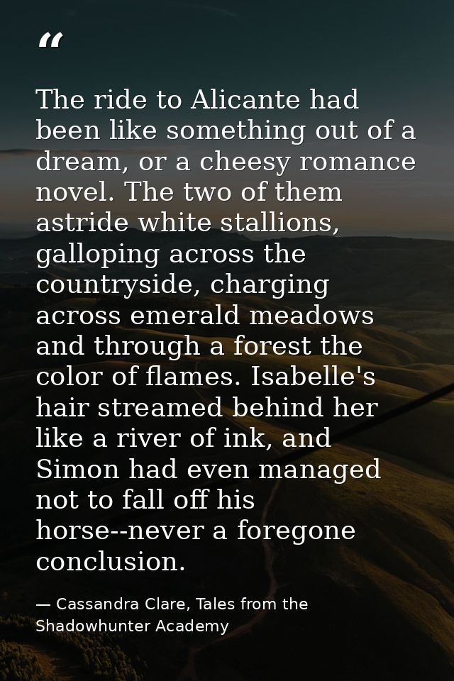 The ride to Alicante had been like something out of a dream, or a cheesy romance novel. The two of them astride white st — Cassandra Clare, Tales from the Shadowhunter Academy