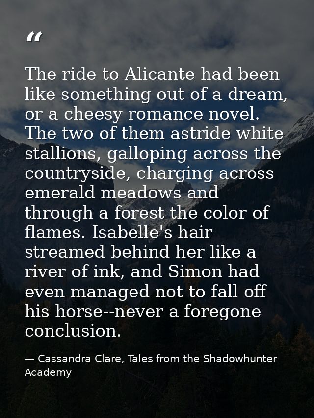 The ride to Alicante had been like something out of a dream, or a cheesy romance novel. The two of them astride white st — Cassandra Clare, Tales from the Shadowhunter Academy