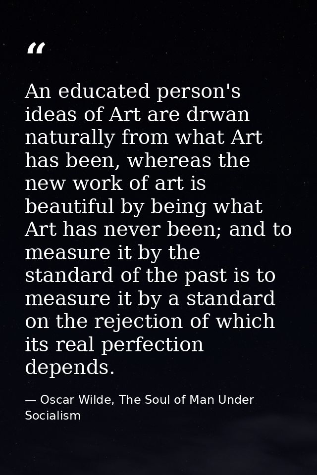 An educated person's ideas of Art are drwan naturally from what Art has been, whereas the new work of art is beautiful b — Oscar Wilde, The Soul of Man Under Socialism