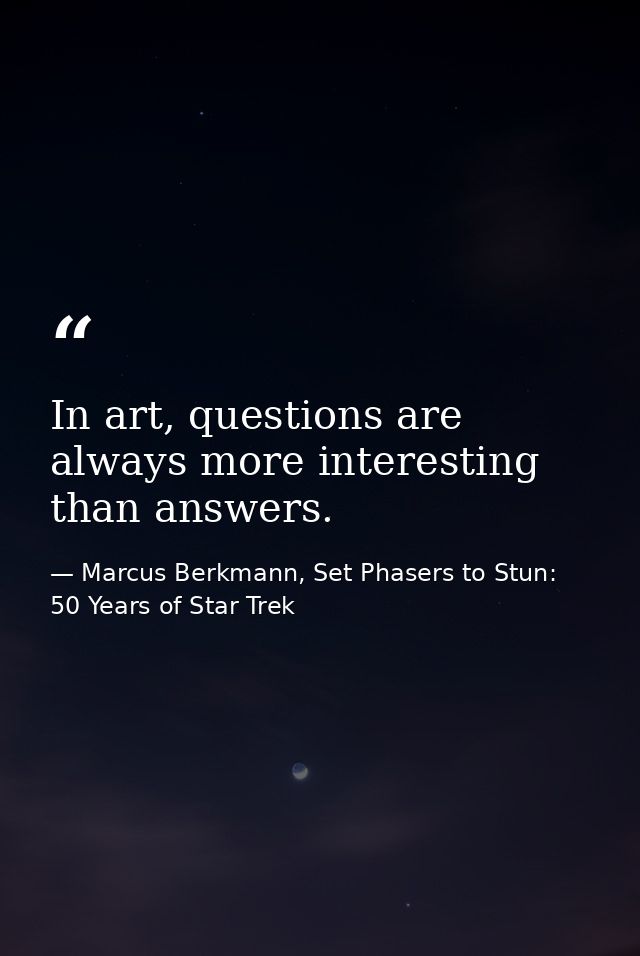 In art, questions are always more interesting than answers. — Marcus Berkmann, Set Phasers to Stun: 50 Years of Star Trek