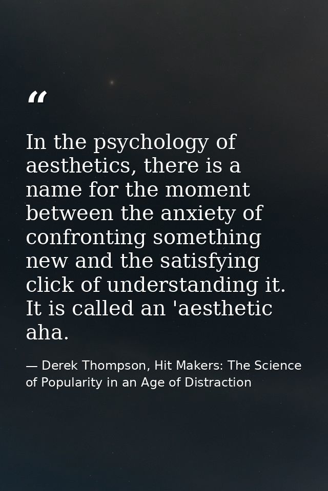 In the psychology of aesthetics, there is a name for the moment between the anxiety of confronting something new and the — Derek Thompson, Hit Makers: The Science of Popularity in an Age of Distraction