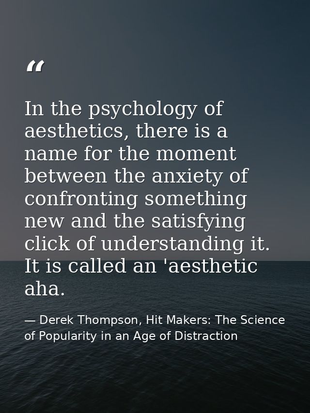 In the psychology of aesthetics, there is a name for the moment between the anxiety of confronting something new and the — Derek Thompson, Hit Makers: The Science of Popularity in an Age of Distraction