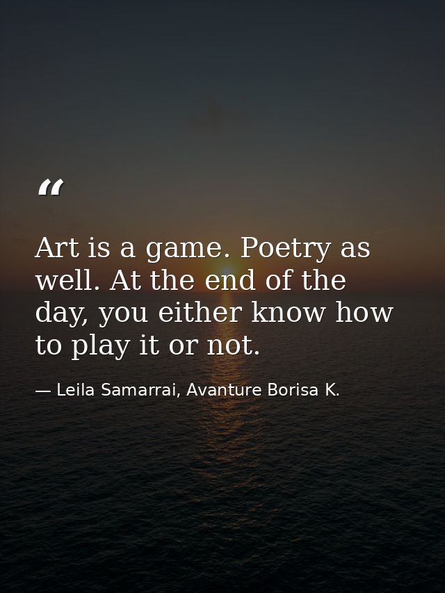 Art is a game. Poetry as well. At the end of the day, you either know how to play it or not. — Leila Samarrai, Avanture Borisa K.