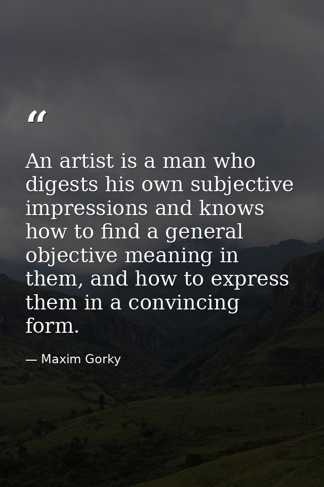 An artist is a man who digests his own subjective impressions and knows how to find a general objective meaning in them, — Maxim Gorky
