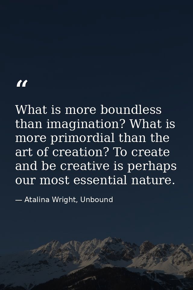 What is more boundless than imagination? What is more primordial than the art of creation? To create and be creative is  — Atalina Wright, Unbound