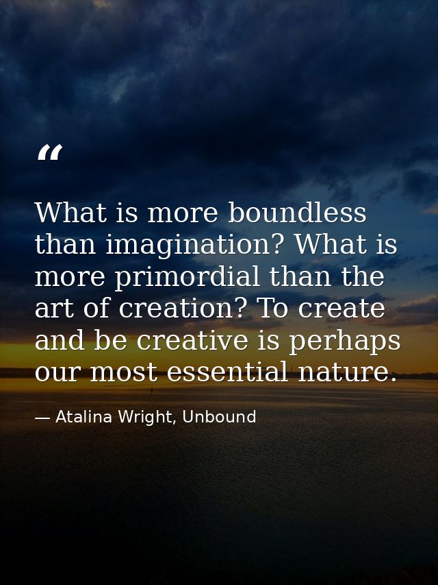 What is more boundless than imagination? What is more primordial than the art of creation? To create and be creative is  — Atalina Wright, Unbound