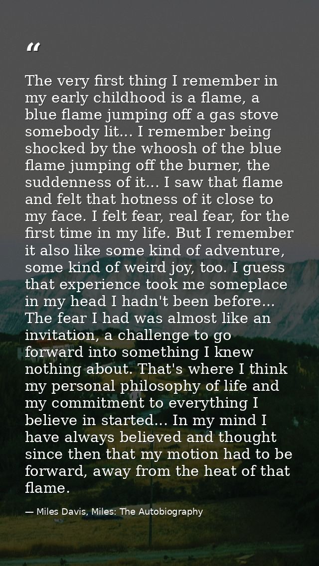 The very first thing I remember in my early childhood is a flame, a blue flame jumping off a gas stove somebody lit... I — Miles Davis, Miles: The Autobiography