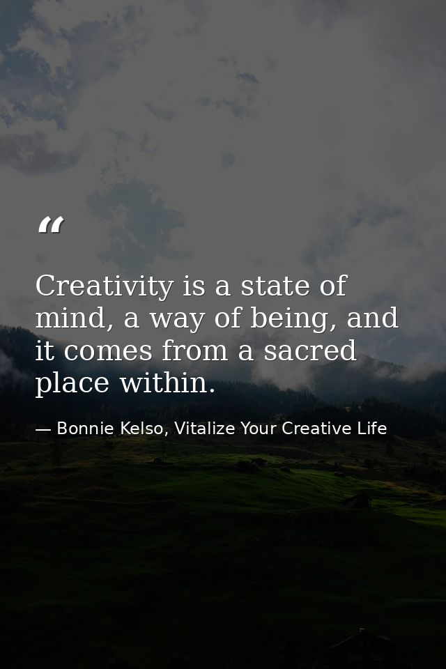 Creativity is a state of mind, a way of being, and it comes from a sacred place within. — Bonnie Kelso, Vitalize Your Creative Life
