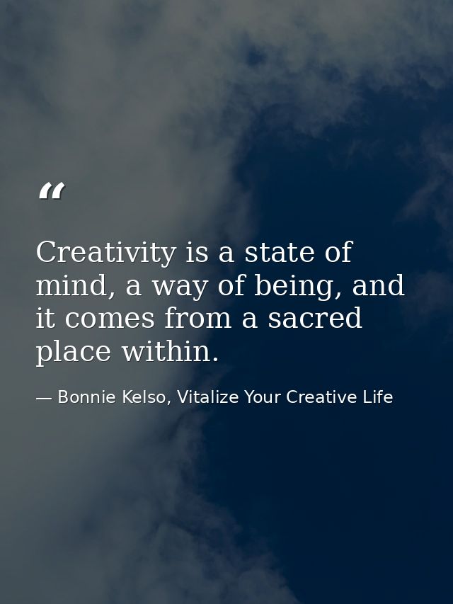 Creativity is a state of mind, a way of being, and it comes from a sacred place within. — Bonnie Kelso, Vitalize Your Creative Life