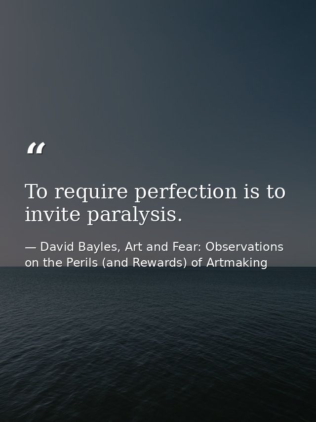 To require perfection is to invite paralysis. — David Bayles, Art and Fear: Observations on the Perils (and Rewards) of Artmaking