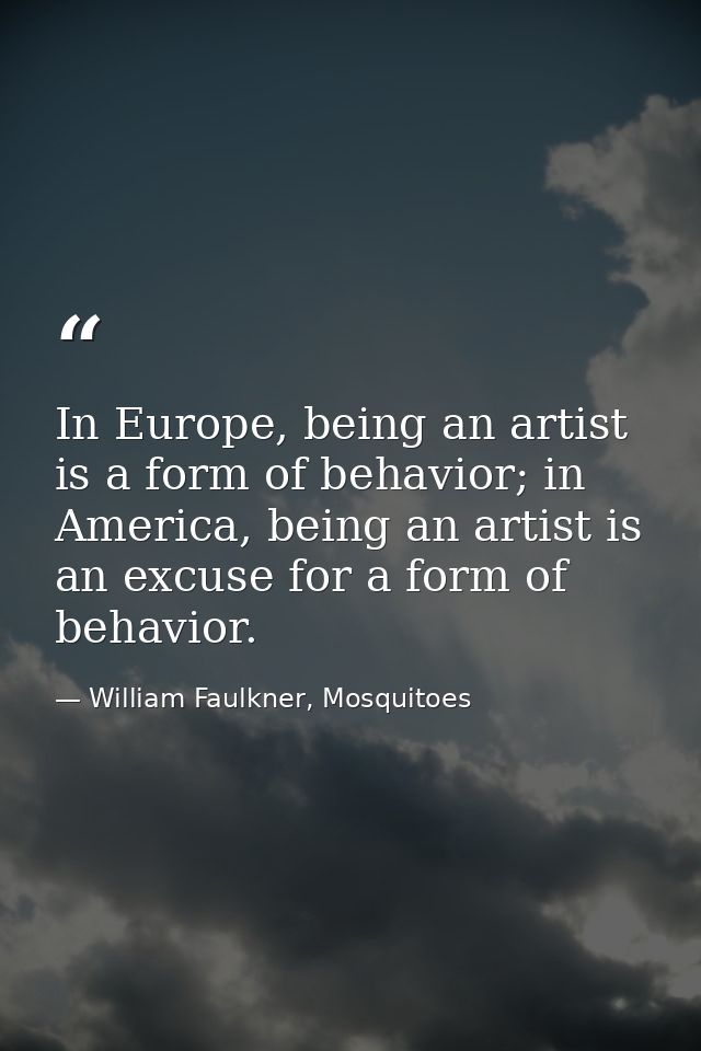 In Europe, being an artist is a form of behavior; in America, being an artist is an excuse for a form of behavior. — William Faulkner, Mosquitoes