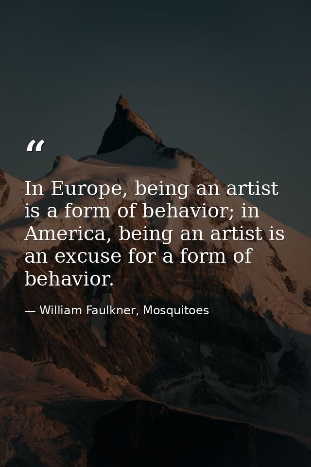 In Europe, being an artist is a form of behavior; in America, being an artist is an excuse for a form of behavior. — William Faulkner, Mosquitoes