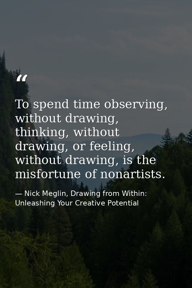 To spend time observing, without drawing, thinking, without drawing, or feeling, without drawing, is the misfortune of n — Nick Meglin, Drawing from Within: Unleashing Your Creative Potential