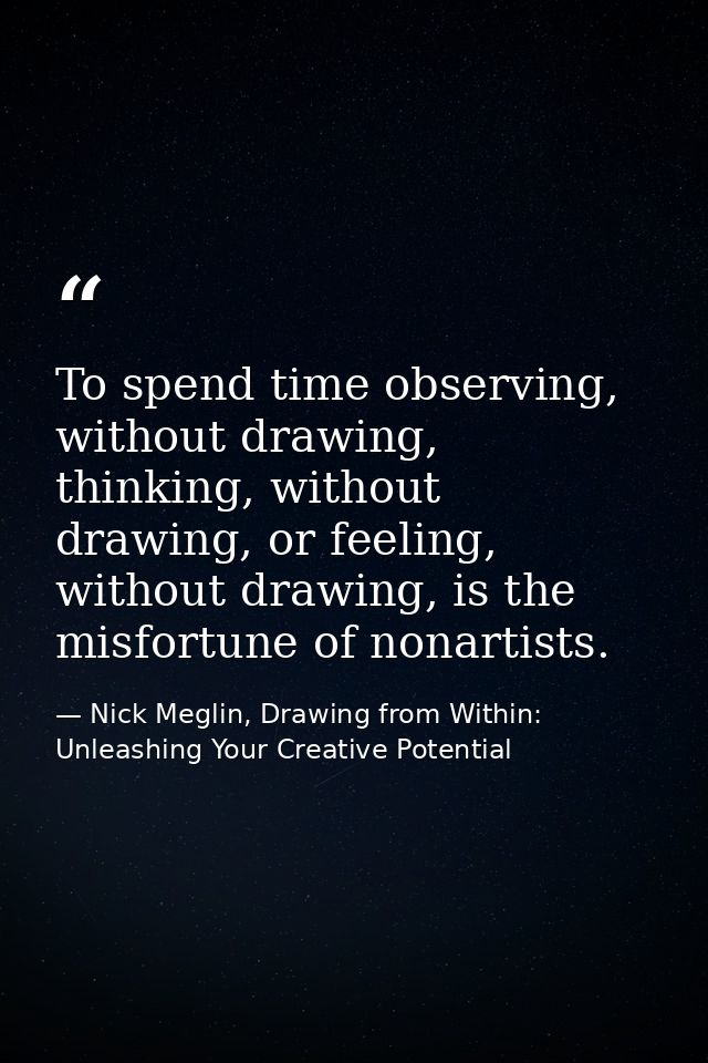 To spend time observing, without drawing, thinking, without drawing, or feeling, without drawing, is the misfortune of n — Nick Meglin, Drawing from Within: Unleashing Your Creative Potential
