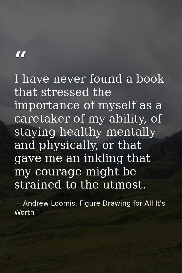 I have never found a book that stressed the importance of myself as a caretaker of my ability, of staying healthy mental — Andrew Loomis, Figure Drawing for All It's Worth