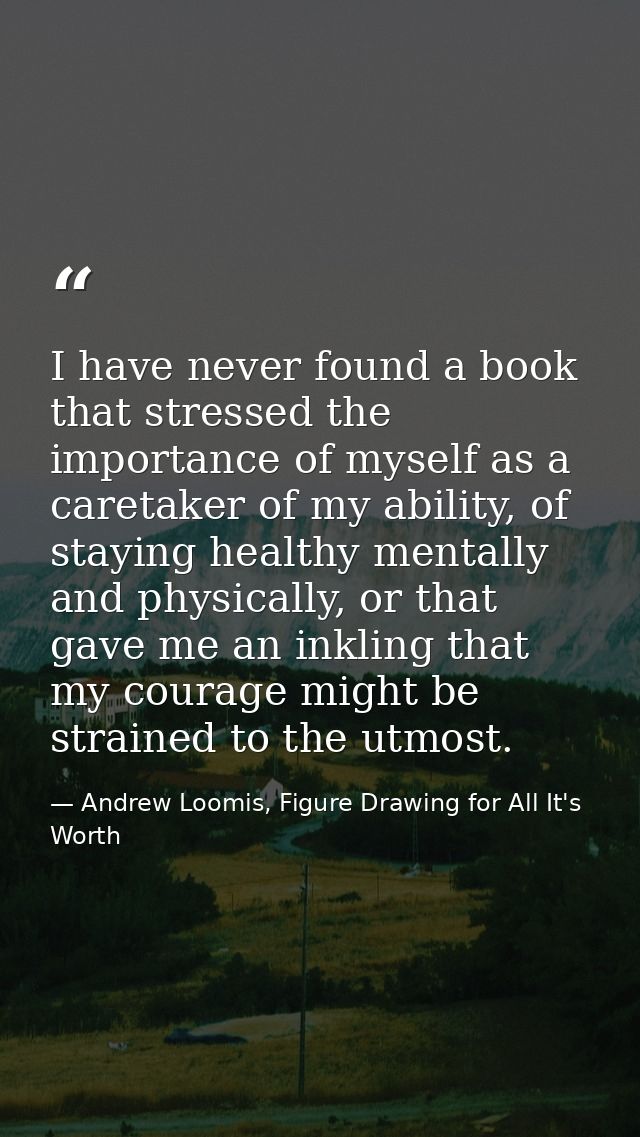 I have never found a book that stressed the importance of myself as a caretaker of my ability, of staying healthy mental — Andrew Loomis, Figure Drawing for All It's Worth