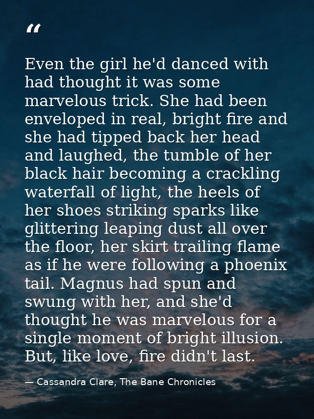 Even the girl he'd danced with had thought it was some marvelous trick. She had been enveloped in real, bright fire and  — Cassandra Clare, The Bane Chronicles