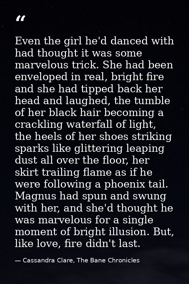 Even the girl he'd danced with had thought it was some marvelous trick. She had been enveloped in real, bright fire and  — Cassandra Clare, The Bane Chronicles