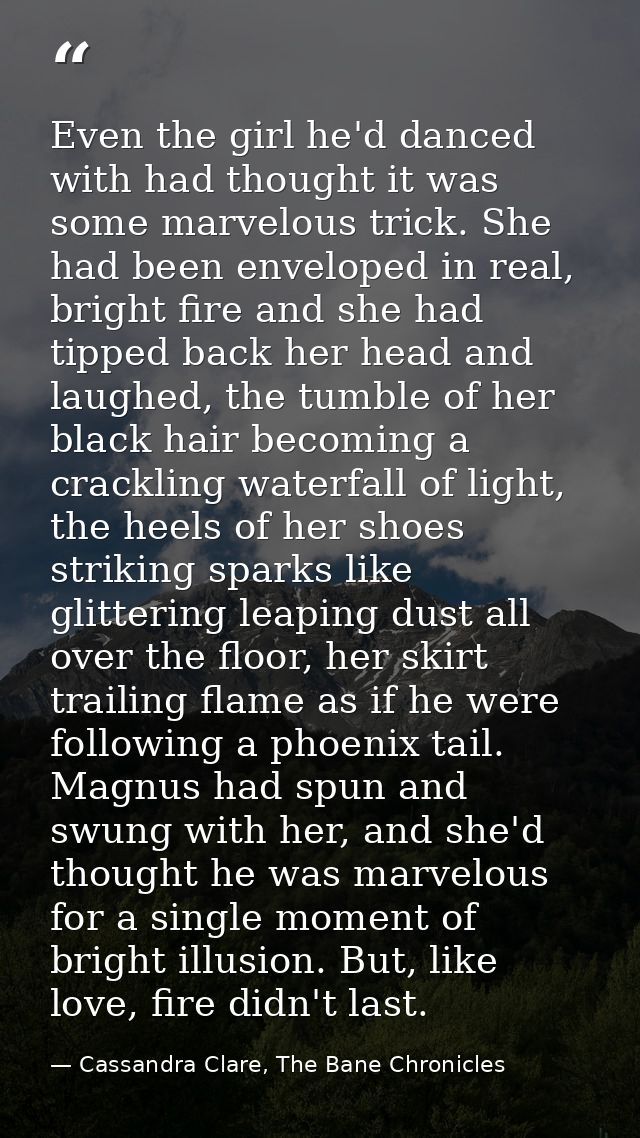 Even the girl he'd danced with had thought it was some marvelous trick. She had been enveloped in real, bright fire and  — Cassandra Clare, The Bane Chronicles