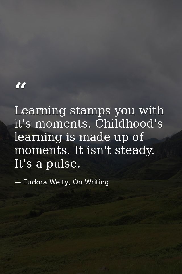 Learning stamps you with it's moments. Childhood's learning is made up of moments. It isn't steady. It's a pulse. — Eudora Welty, On Writing