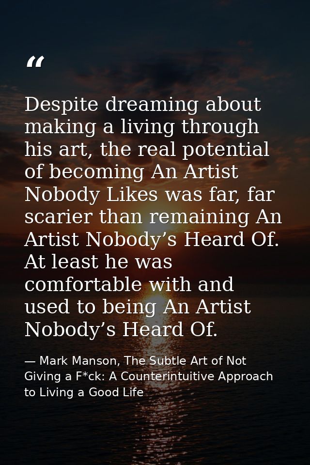 Despite dreaming about making a living through his art, the real potential of becoming An Artist Nobody Likes was far, f — Mark Manson, The Subtle Art of Not Giving a F*ck: A Counterintuitive Approach to Living a Good Life