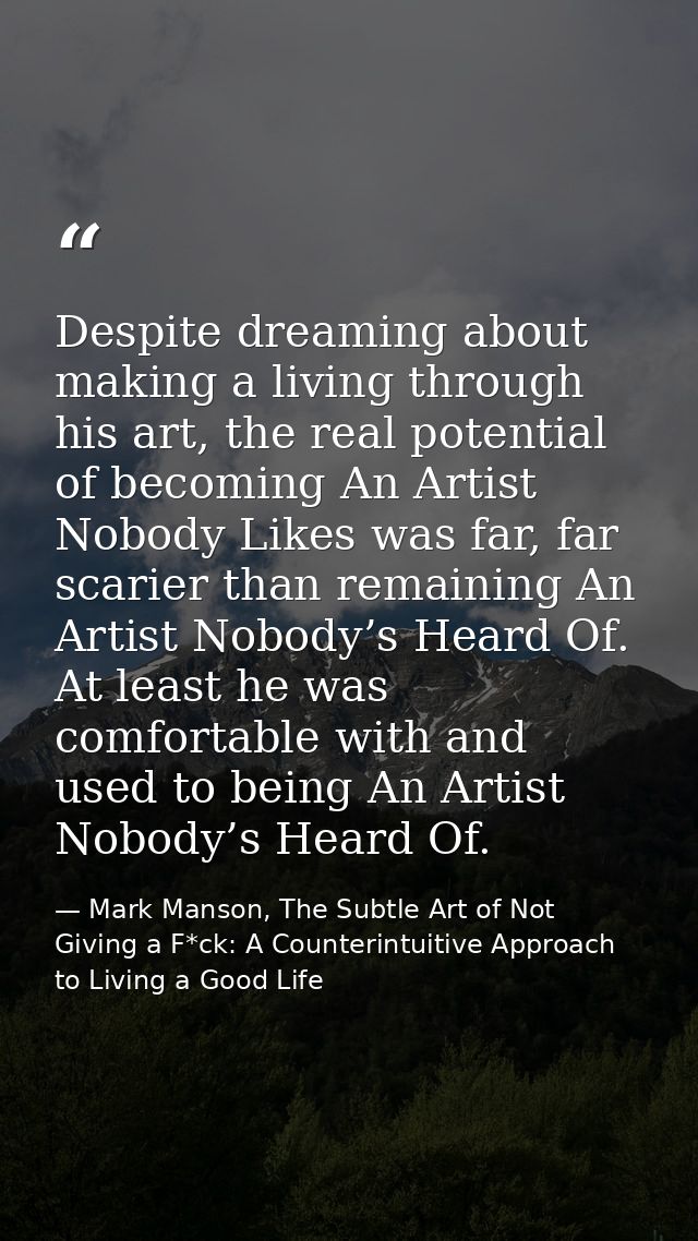 Despite dreaming about making a living through his art, the real potential of becoming An Artist Nobody Likes was far, f — Mark Manson, The Subtle Art of Not Giving a F*ck: A Counterintuitive Approach to Living a Good Life