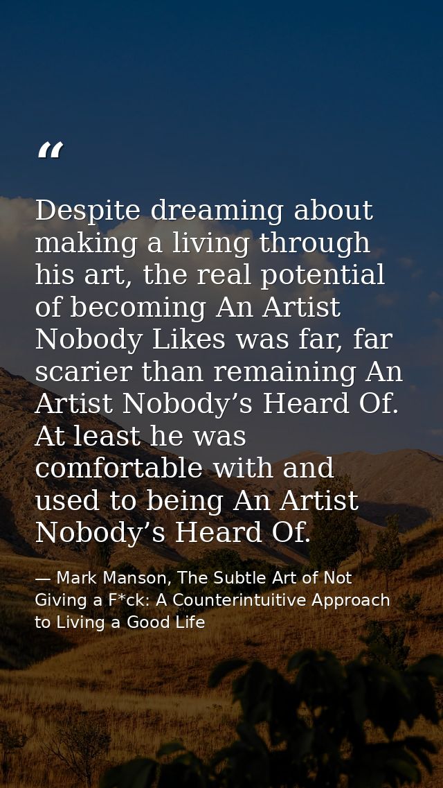 Despite dreaming about making a living through his art, the real potential of becoming An Artist Nobody Likes was far, f — Mark Manson, The Subtle Art of Not Giving a F*ck: A Counterintuitive Approach to Living a Good Life
