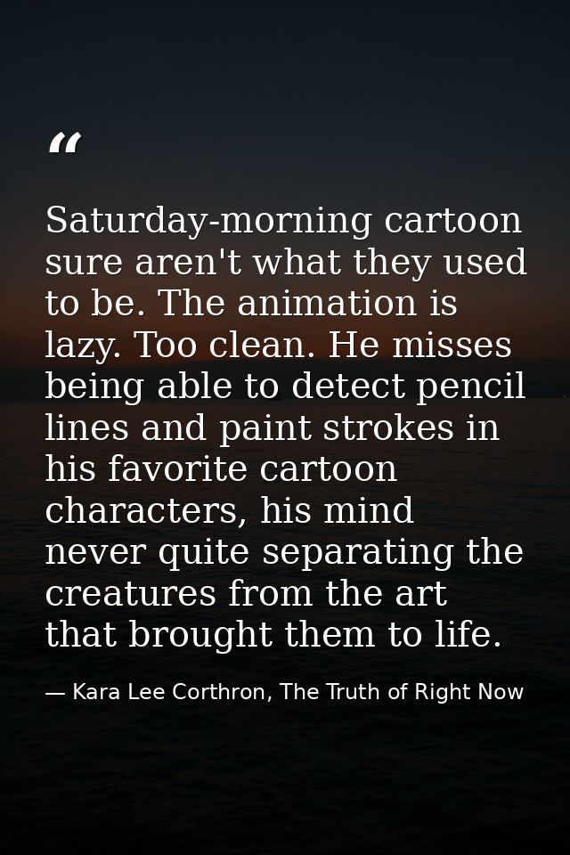 Saturday-morning cartoon sure aren't what they used to be. The animation is lazy. Too clean. He misses being able to det — Kara Lee Corthron, The Truth of Right Now