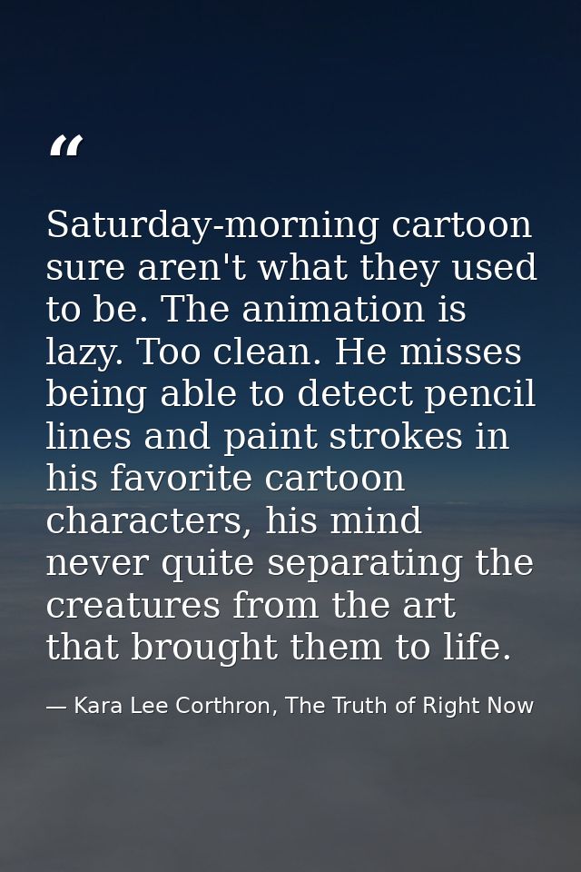 Saturday-morning cartoon sure aren't what they used to be. The animation is lazy. Too clean. He misses being able to det — Kara Lee Corthron, The Truth of Right Now