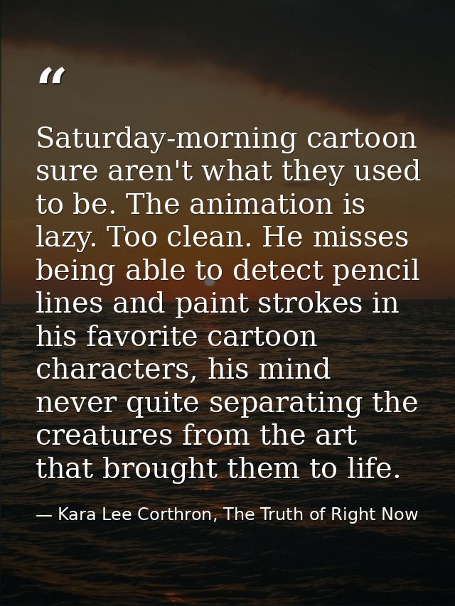 Saturday-morning cartoon sure aren't what they used to be. The animation is lazy. Too clean. He misses being able to det — Kara Lee Corthron, The Truth of Right Now