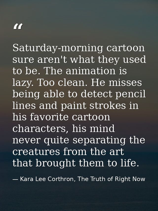 Saturday-morning cartoon sure aren't what they used to be. The animation is lazy. Too clean. He misses being able to det — Kara Lee Corthron, The Truth of Right Now