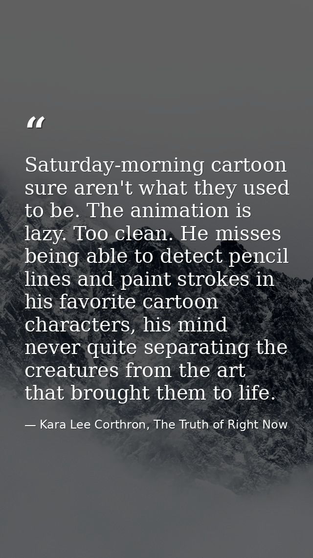Saturday-morning cartoon sure aren't what they used to be. The animation is lazy. Too clean. He misses being able to det — Kara Lee Corthron, The Truth of Right Now