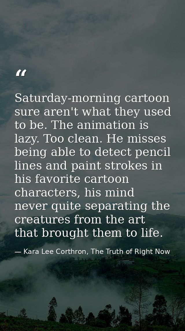 Saturday-morning cartoon sure aren't what they used to be. The animation is lazy. Too clean. He misses being able to det — Kara Lee Corthron, The Truth of Right Now