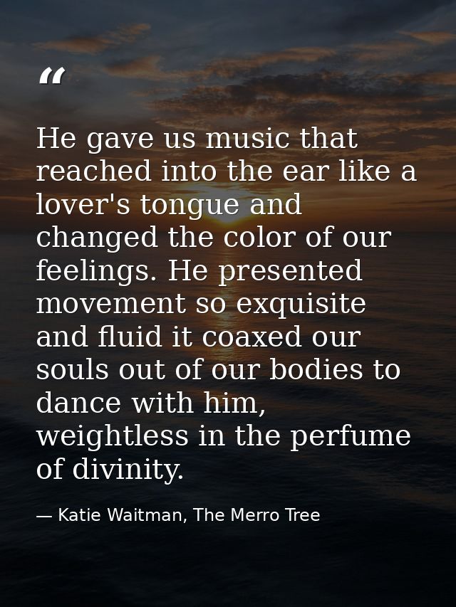 He gave us music that reached into the ear like a lover's tongue and changed the color of our feelings. He presented mov — Katie Waitman, The Merro Tree