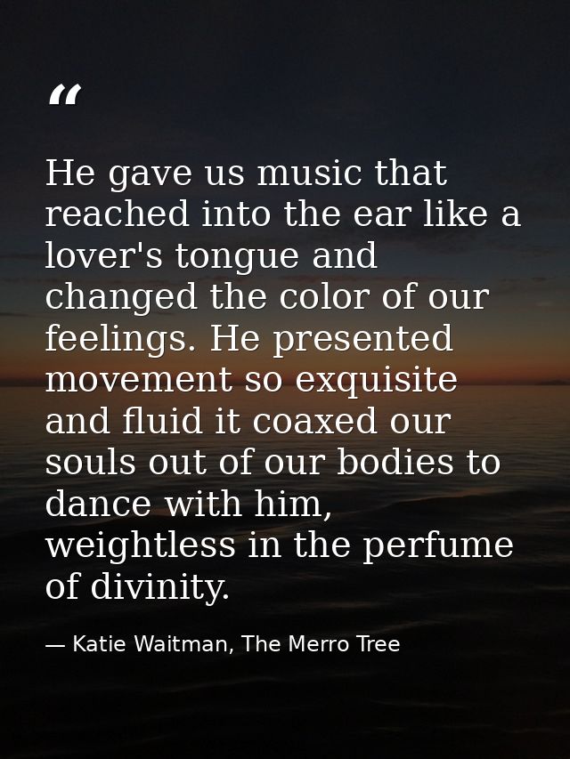 He gave us music that reached into the ear like a lover's tongue and changed the color of our feelings. He presented mov — Katie Waitman, The Merro Tree