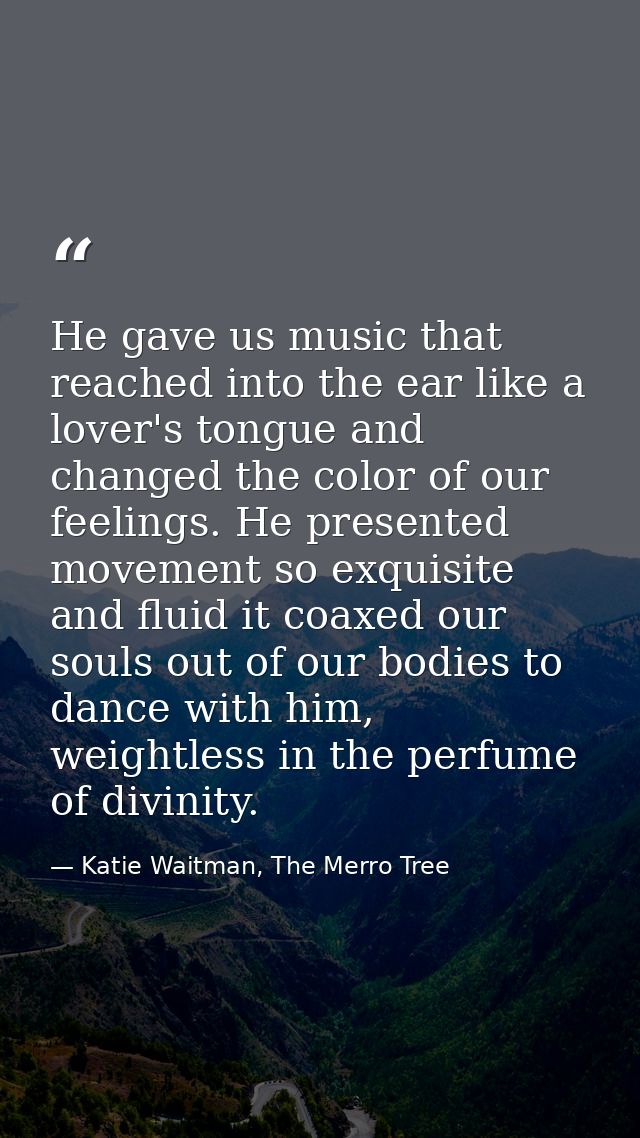He gave us music that reached into the ear like a lover's tongue and changed the color of our feelings. He presented mov — Katie Waitman, The Merro Tree
