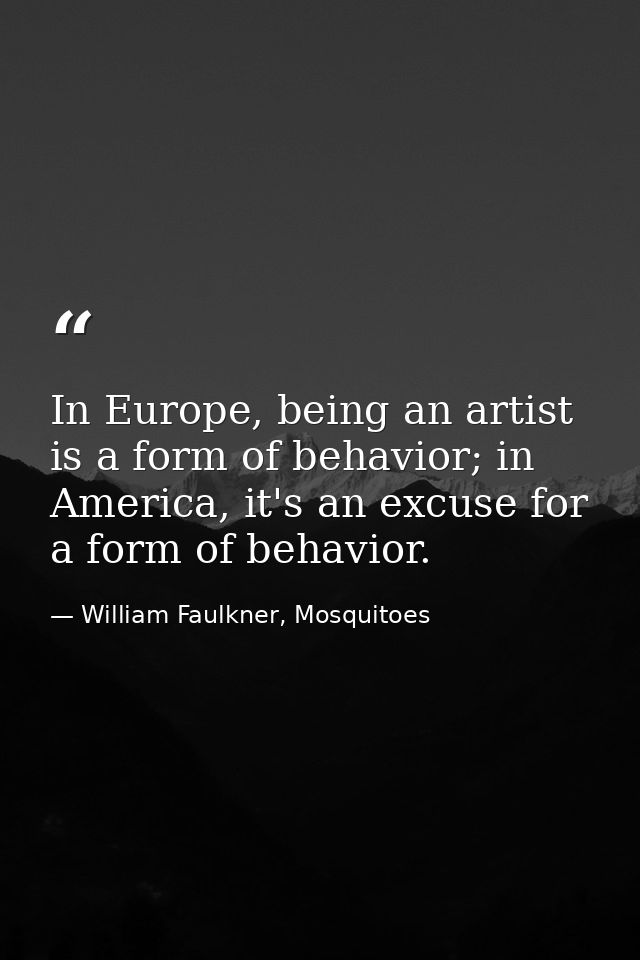 In Europe, being an artist is a form of behavior; in America, it's an excuse for a form of behavior. — William Faulkner, Mosquitoes