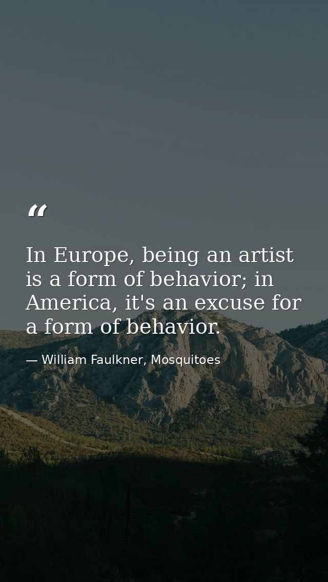 In Europe, being an artist is a form of behavior; in America, it's an excuse for a form of behavior. — William Faulkner, Mosquitoes