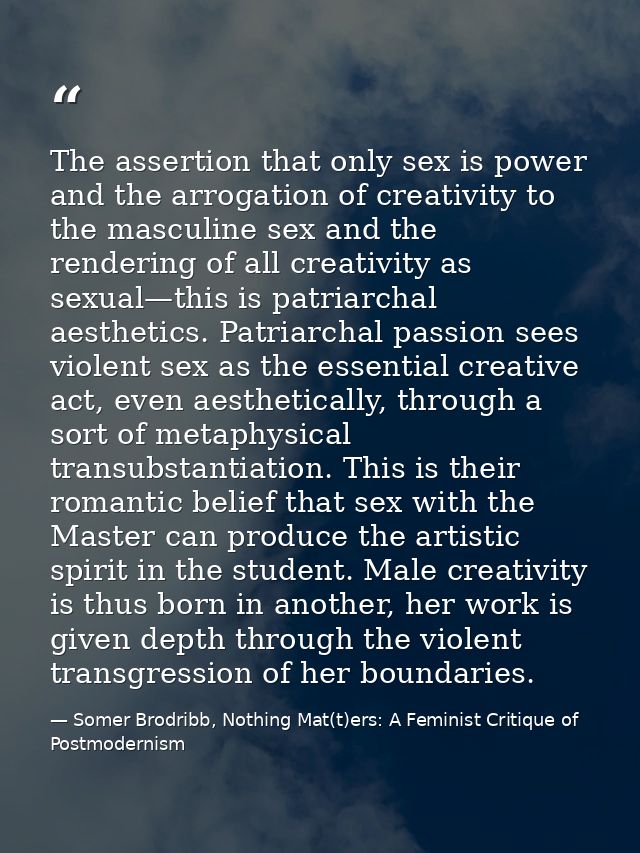 The assertion that only sex is power and the arrogation of creativity to the masculine sex and the rendering of all crea — Somer Brodribb, Nothing Mat(t)ers: A Feminist Critique of Postmodernism