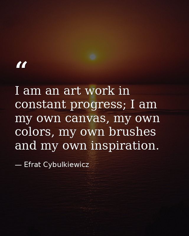 I am an art work in constant progress; I am my own canvas, my own colors, my own brushes and my own inspiration. — Efrat Cybulkiewicz