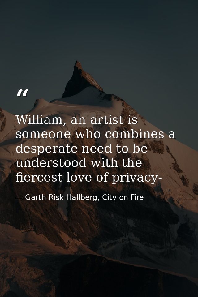 William, an artist is someone who combines a desperate need to be understood with the fiercest love of privacy- — Garth Risk Hallberg, City on Fire