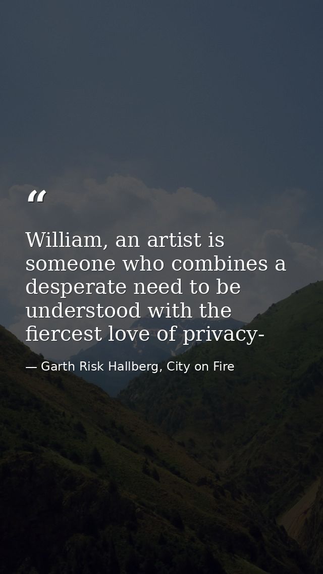 William, an artist is someone who combines a desperate need to be understood with the fiercest love of privacy- — Garth Risk Hallberg, City on Fire