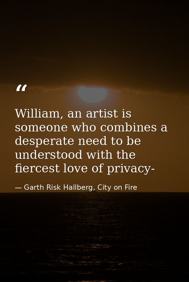 William, an artist is someone who combines a desperate need to be understood with the fiercest love of privacy- — Garth Risk Hallberg, City on Fire