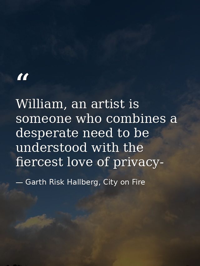 William, an artist is someone who combines a desperate need to be understood with the fiercest love of privacy- — Garth Risk Hallberg, City on Fire